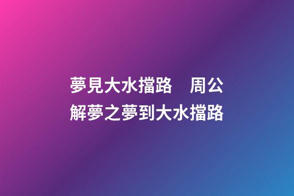 夢見大水擋路　周公解夢之夢到大水擋路